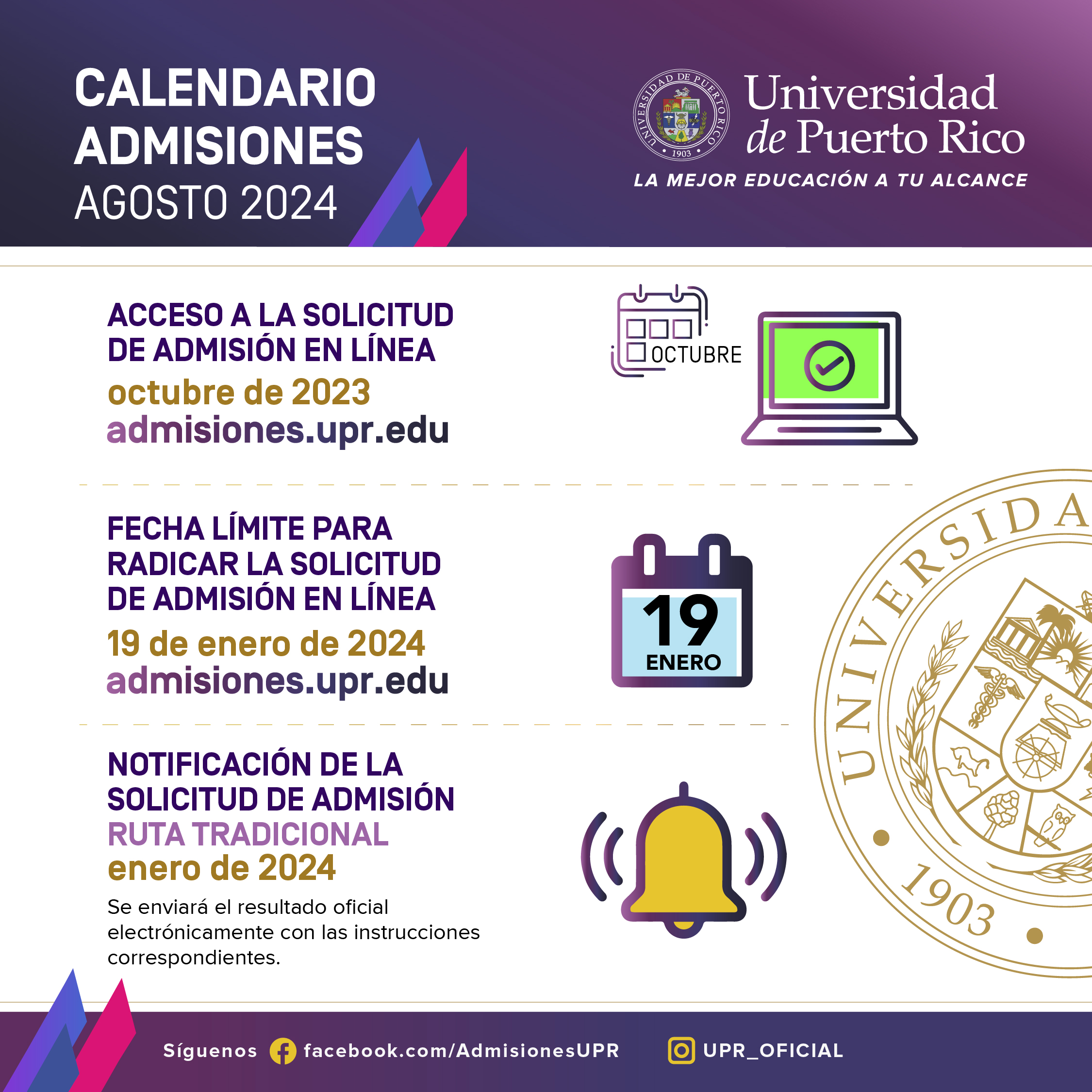 Calendario Admisiones, Agosto 2024. Acceso a la solicitud en línea: Octubre de 2023. Fecha límite para radicar la solicitud de admisión en línea: 19 de enero de 2024. Notificación de la solicitud de admisión "Ruta Tradicional": enero de 2024. Se enviará resultado oficial electrónicamente con las instrucciones correspondientes.